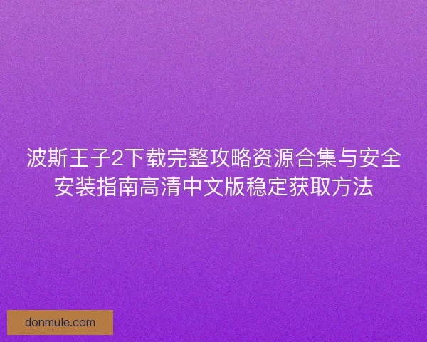 波斯王子2下载完整攻略资源合集与安全安装指南高清中文版稳定获取方法