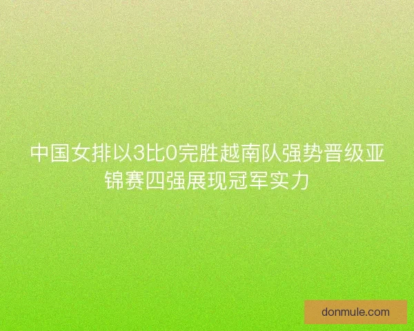 中国女排以3比0完胜越南队强势晋级亚锦赛四强展现冠军实力