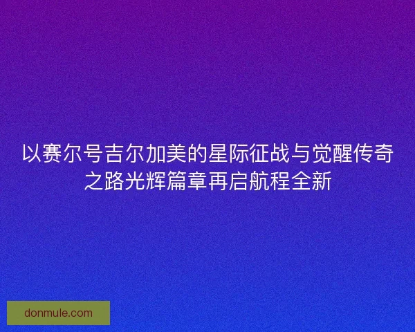 以赛尔号吉尔加美的星际征战与觉醒传奇之路光辉篇章再启航程全新