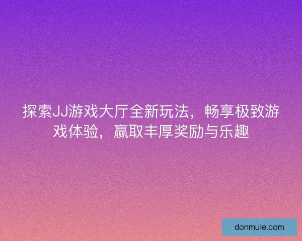 探索JJ游戏大厅全新玩法，畅享极致游戏体验，赢取丰厚奖励与乐趣