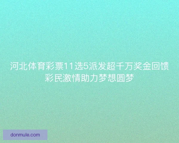 河北体育彩票11选5派发超千万奖金回馈彩民激情助力梦想圆梦