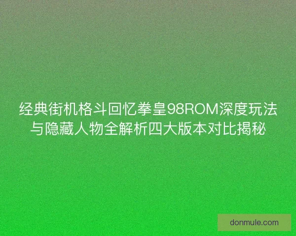 经典街机格斗回忆拳皇98ROM深度玩法与隐藏人物全解析四大版本对比揭秘